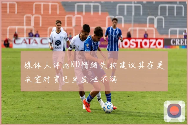媒体人评论KD情绪失控建议其在更衣室对贾巴里发泄不满