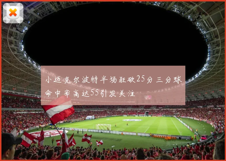 小迈克尔波特半场狂砍25分三分球命中率高达55引发关注