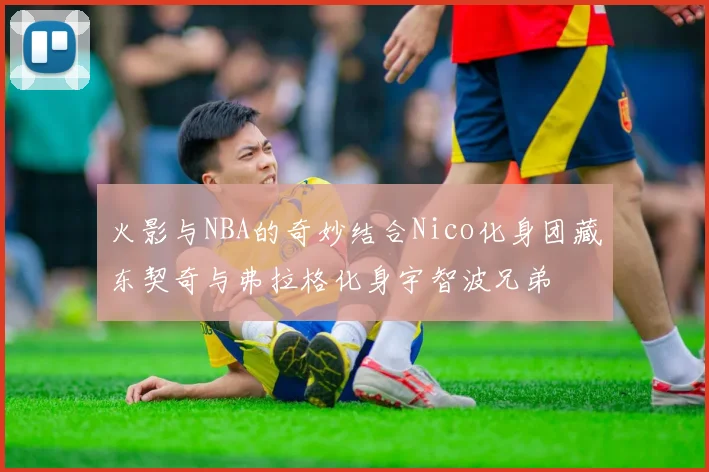 火影与NBA的奇妙结合Nico化身团藏东契奇与弗拉格化身宇智波兄弟