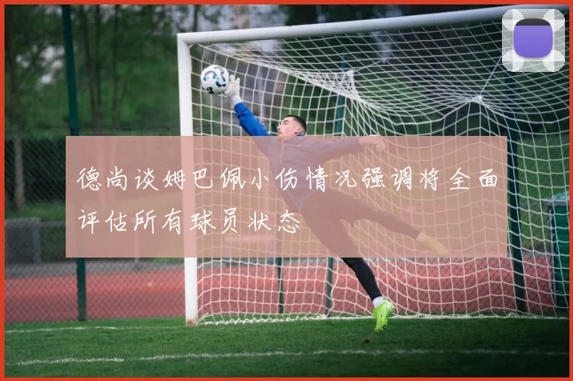 德尚谈姆巴佩小伤情况强调将全面评估所有球员状态