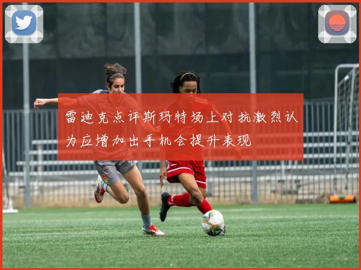 雷迪克点评斯玛特场上对抗激烈认为应增加出手机会提升表现
