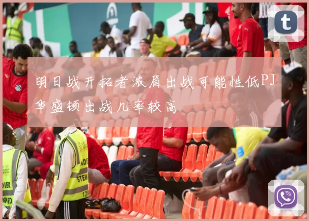 明日战开拓者浓眉出战可能性低PJ华盛顿出战几率较高