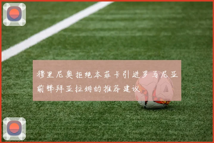 穆里尼奥拒绝本菲卡引进罗马尼亚前锋拜亚拉姆的推荐建议