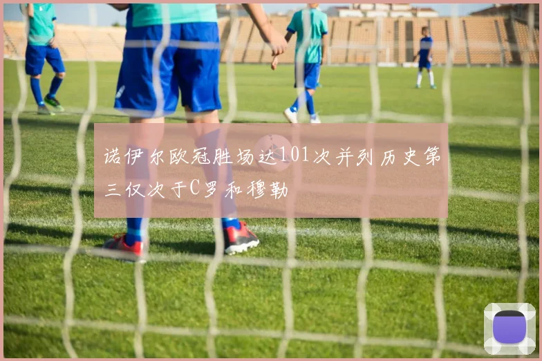 诺伊尔欧冠胜场达101次并列历史第三仅次于C罗和穆勒