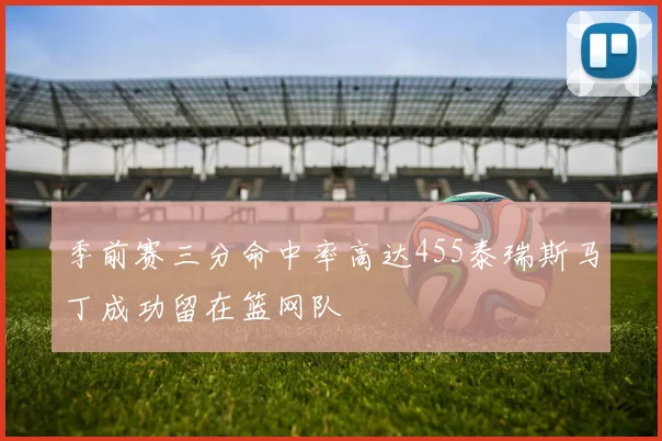 季前赛三分命中率高达455泰瑞斯马丁成功留在篮网队