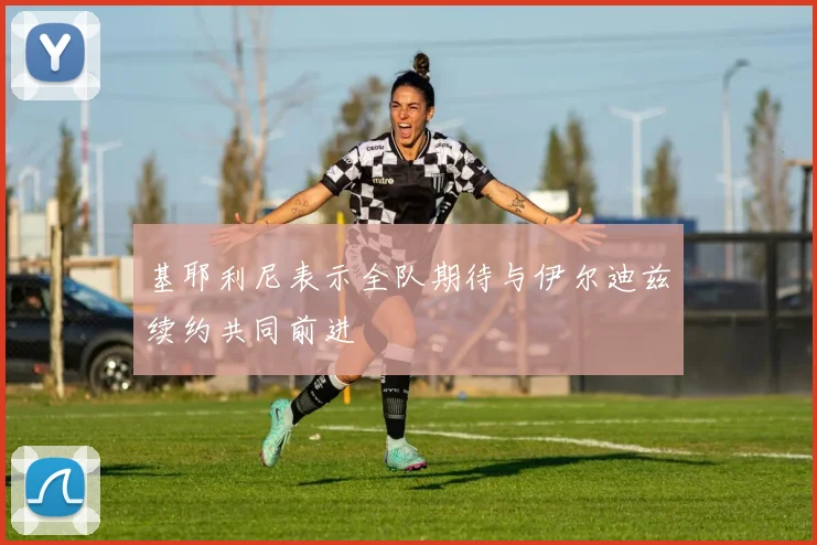 基耶利尼表示全队期待与伊尔迪兹续约共同前进