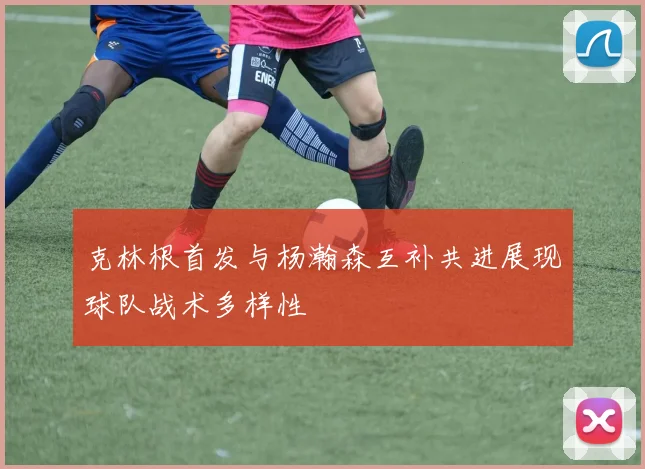 克林根首发与杨瀚森互补共进展现球队战术多样性