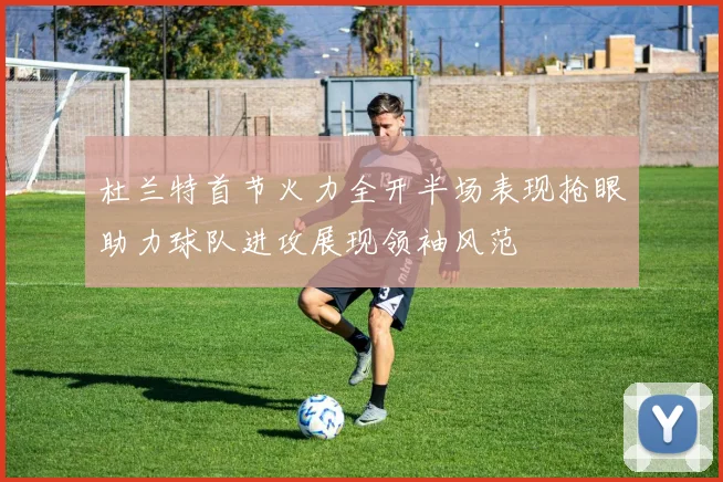 杜兰特首节火力全开半场表现抢眼助力球队进攻展现领袖风范