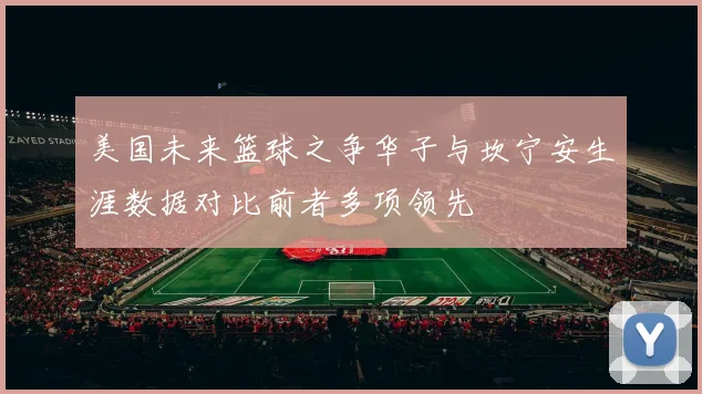 美国未来篮球之争华子与坎宁安生涯数据对比前者多项领先
