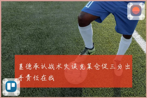 基德承认战术失误克莱仓促三分出手责任在我