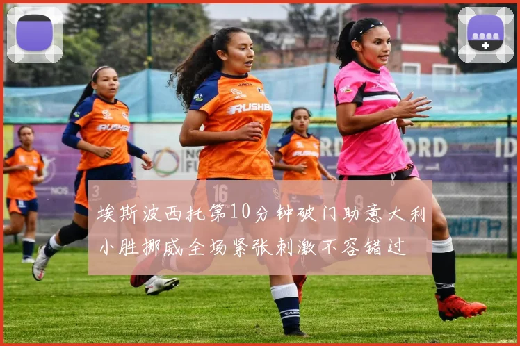 埃斯波西托第10分钟破门助意大利小胜挪威全场紧张刺激不容错过