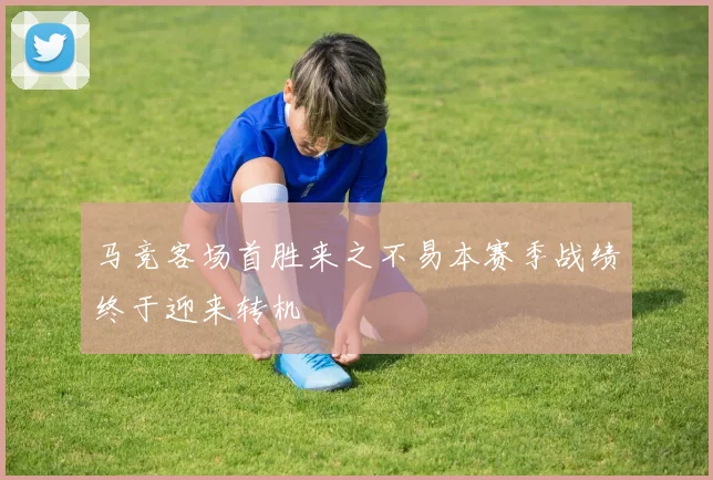 马竞客场首胜来之不易本赛季战绩终于迎来转机