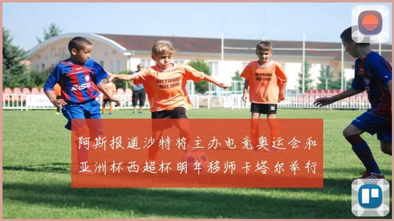 阿斯报道沙特将主办电竞奥运会和亚洲杯西超杯明年移师卡塔尔举行