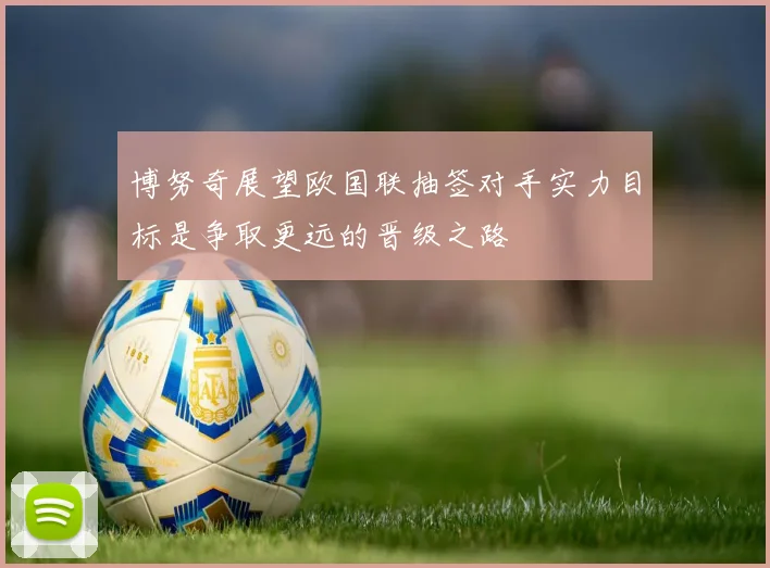 博努奇展望欧国联抽签对手实力目标是争取更远的晋级之路