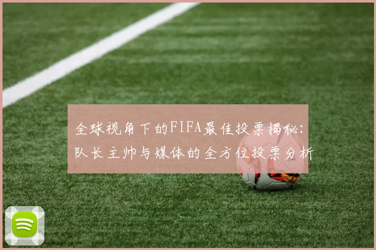 全球视角下的FIFA最佳投票揭秘：队长主帅与媒体的全方位投票分析