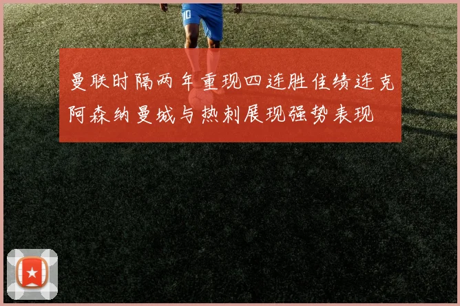 曼联时隔两年重现四连胜佳绩连克阿森纳曼城与热刺展现强势表现