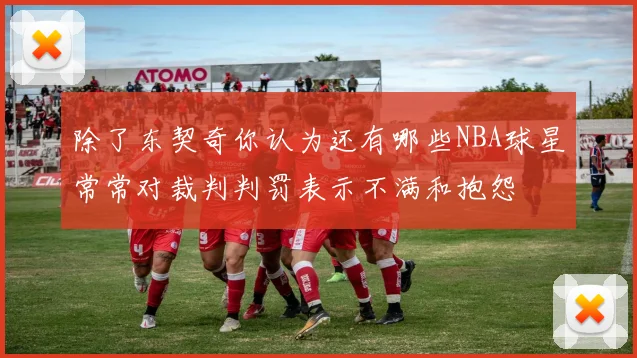除了东契奇你认为还有哪些NBA球星常常对裁判判罚表示不满和抱怨
