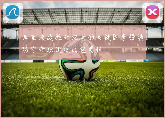 库里谈战胜开拓者的关键因素强调防守带动进攻的重要性
