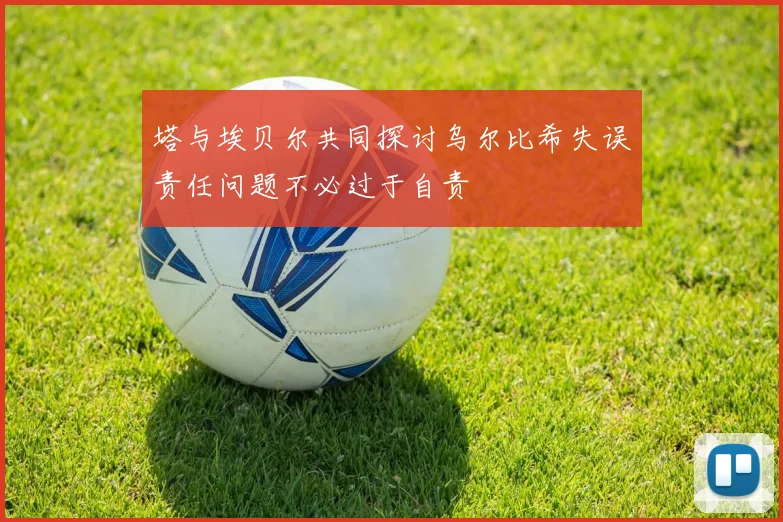 塔与埃贝尔共同探讨乌尔比希失误责任问题不必过于自责