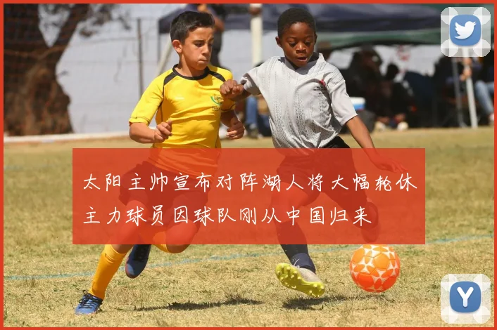 太阳主帅宣布对阵湖人将大幅轮休主力球员因球队刚从中国归来