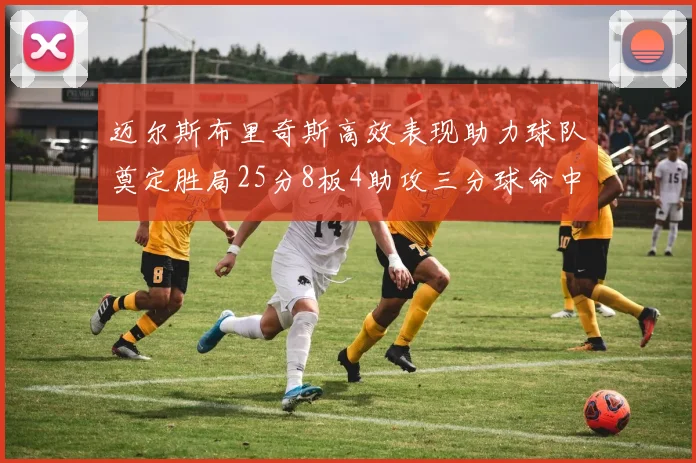 迈尔斯布里奇斯高效表现助力球队奠定胜局25分8板4助攻三分球命中率惊人