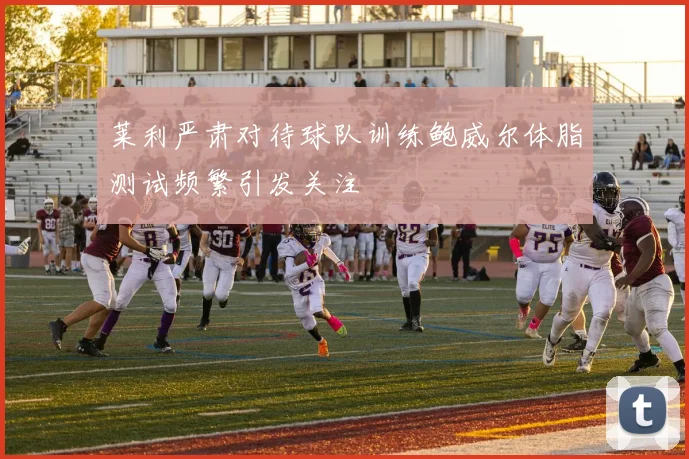 莱利严肃对待球队训练鲍威尔体脂测试频繁引发关注