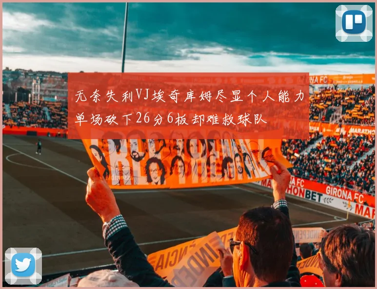 无奈失利VJ埃奇库姆尽显个人能力单场砍下26分6板却难救球队