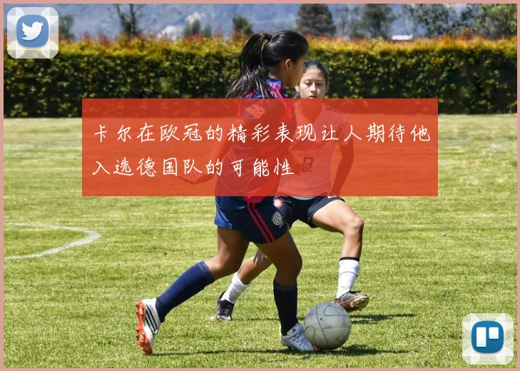 卡尔在欧冠的精彩表现让人期待他入选德国队的可能性