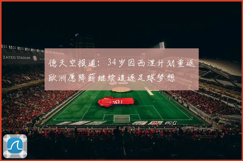 德天空报道：34岁因西涅计划重返欧洲愿降薪继续追逐足球梦想