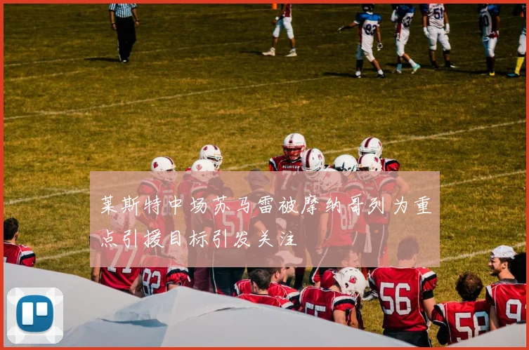 莱斯特中场苏马雷被摩纳哥列为重点引援目标引发关注