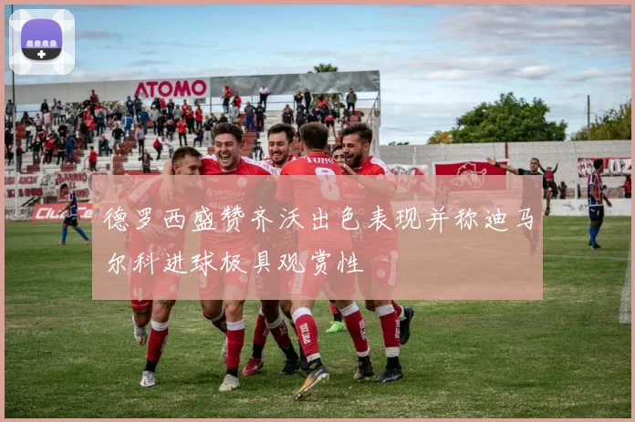 德罗西盛赞齐沃出色表现并称迪马尔科进球极具观赏性
