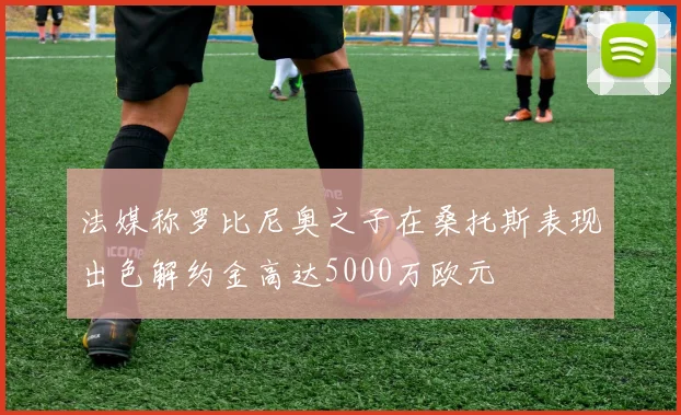 法媒称罗比尼奥之子在桑托斯表现出色解约金高达5000万欧元