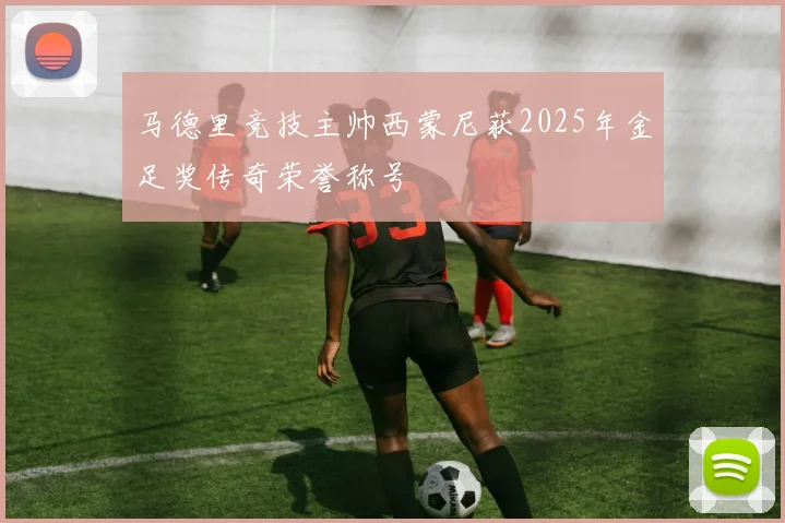 马德里竞技主帅西蒙尼获2025年金足奖传奇荣誉称号