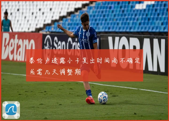 泰伦卢透露小卡复出时间尚不确定或需几天调整期