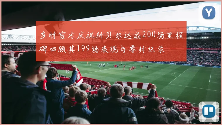 多特官方庆祝科贝尔达成200场里程碑回顾其199场表现与零封记录
