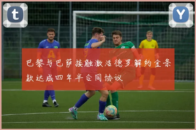 巴黎与巴萨接触激活德罗解约金条款达成四年半合同协议