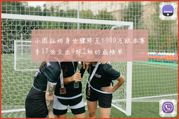 小图拉姆身价骤降至6000万欧本赛季17场交出9球2助的成绩单