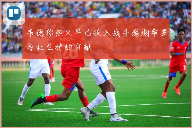 韦德称热火早已投入战斗感谢希罗与杜兰特的贡献
