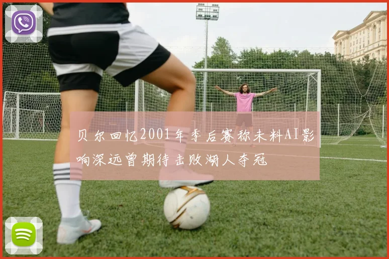 贝尔回忆2001年季后赛称未料AI影响深远曾期待击败湖人夺冠