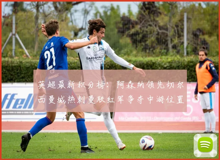 英超最新积分榜：阿森纳领先切尔西曼城热刺曼联红军争夺中游位置