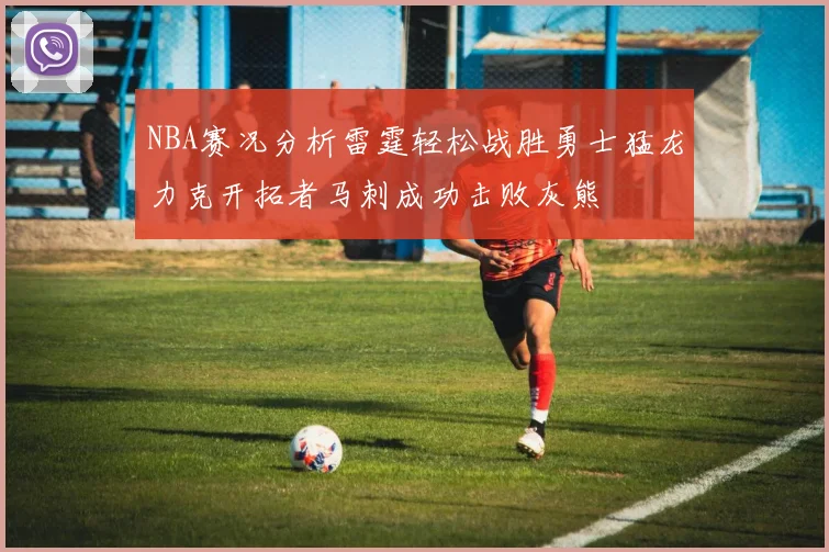 NBA赛况分析雷霆轻松战胜勇士猛龙力克开拓者马刺成功击败灰熊