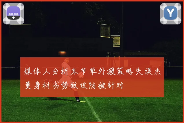 媒体人分析末节单外援策略失误杰曼身材劣势致攻防被针对