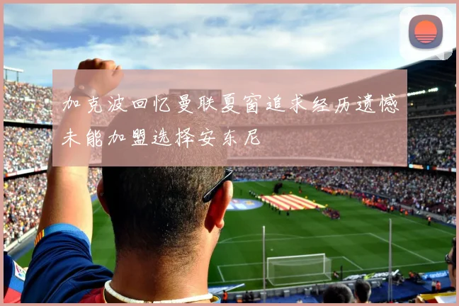 加克波回忆曼联夏窗追求经历遗憾未能加盟选择安东尼