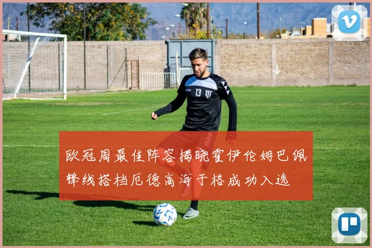欧冠周最佳阵容揭晓霍伊伦姆巴佩锋线搭档厄德高海于格成功入选
