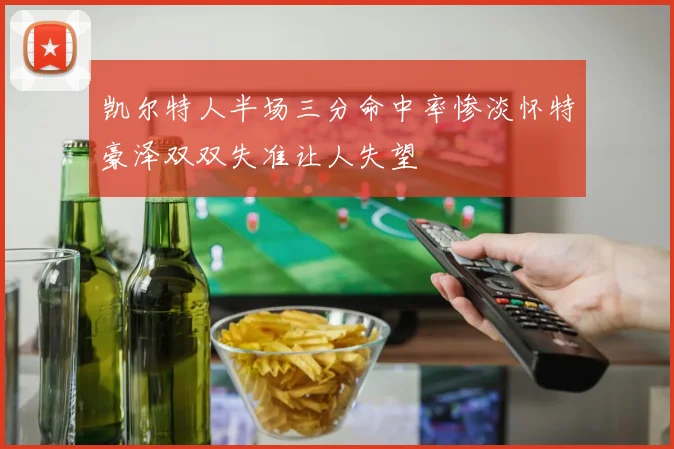 凯尔特人半场三分命中率惨淡怀特豪泽双双失准让人失望