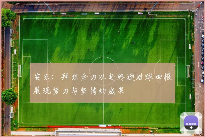 安东：拜尔全力以赴终迎进球回报展现努力与坚持的成果