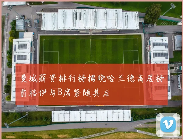 曼城薪资排行榜揭晓哈兰德高居榜首格伊与B席紧随其后
