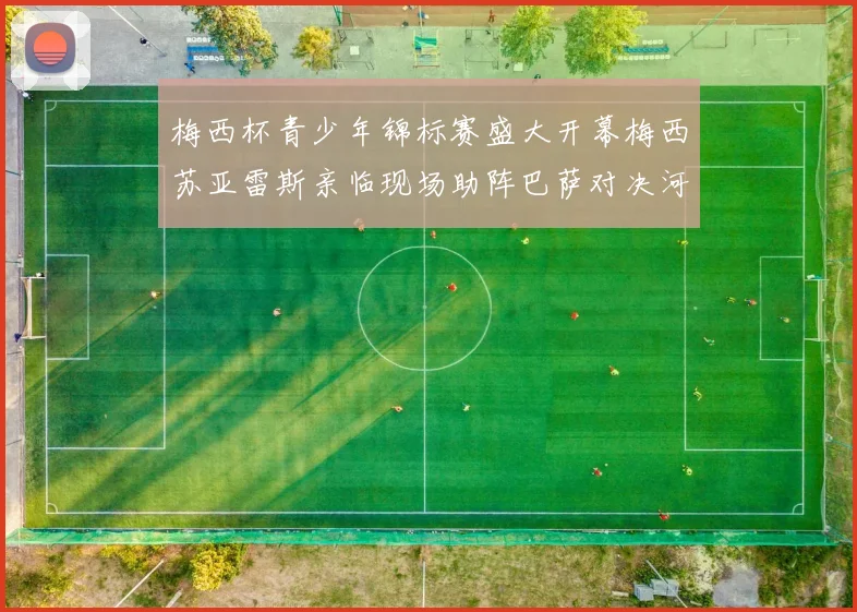 梅西杯青少年锦标赛盛大开幕梅西苏亚雷斯亲临现场助阵巴萨对决河床