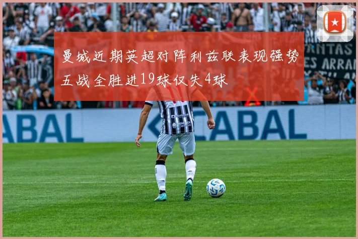曼城近期英超对阵利兹联表现强势五战全胜进19球仅失4球