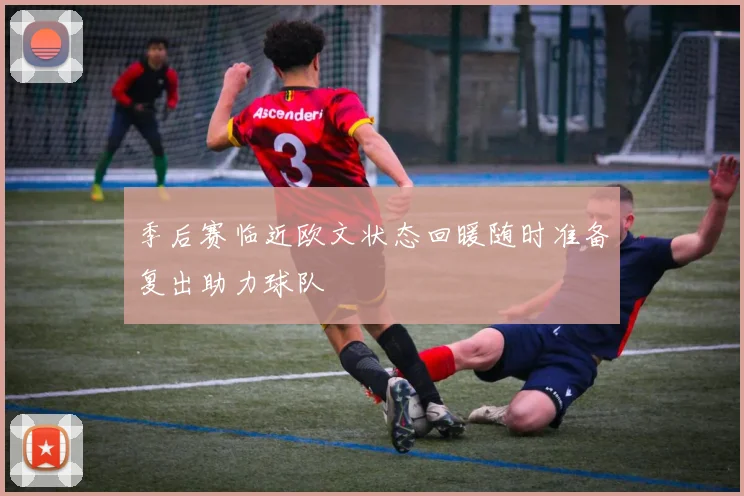 季后赛临近欧文状态回暖随时准备复出助力球队